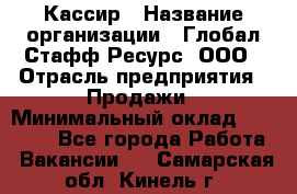 Кассир › Название организации ­ Глобал Стафф Ресурс, ООО › Отрасль предприятия ­ Продажи › Минимальный оклад ­ 30 000 - Все города Работа » Вакансии   . Самарская обл.,Кинель г.